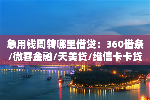 急用钱周转哪里借贷：360借条/微客金融/天美贷/维信卡卡贷/省呗