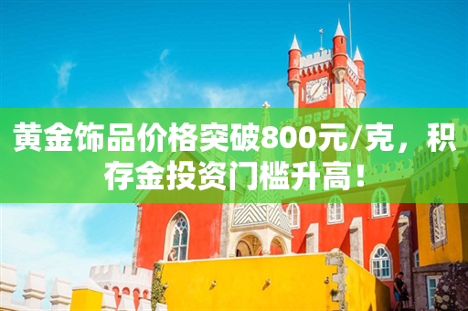 黄金饰品价格突破800元/克，积存金投资门槛升高！