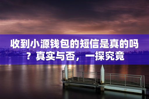 收到小源钱包的短信是真的吗？真实与否，一探究竟