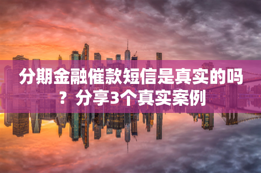 分期金融催款短信是真实的吗？分享3个真实案例