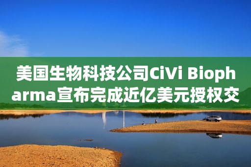 美国生物科技公司CiVi Biopharma宣布完成近亿美元授权交易