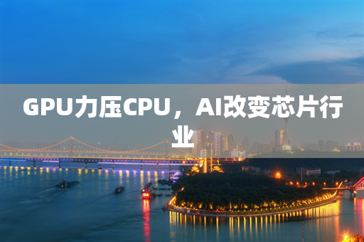 GPU力压CPU，AI改变芯片行业