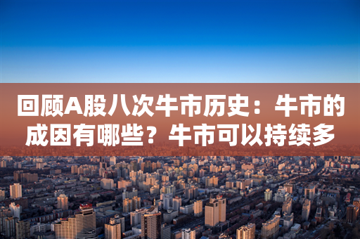 回顾A股八次牛市历史：牛市的成因有哪些？牛市可以持续多久？