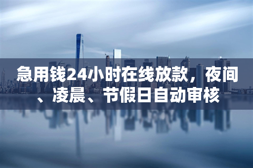 急用钱24小时在线放款，夜间、凌晨、节假日自动审核