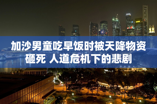 加沙男童吃早饭时被天降物资砸死 人道危机下的悲剧