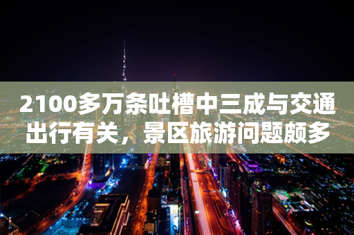 2100多万条吐槽中三成与交通出行有关，景区旅游问题颇多！