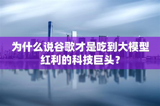 为什么说谷歌才是吃到大模型红利的科技巨头？