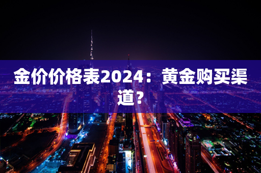 金价价格表2024：黄金购买渠道？