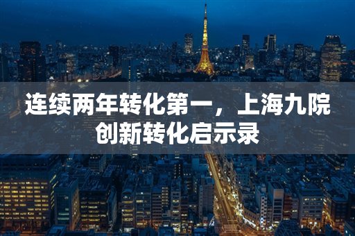 连续两年转化第一，上海九院创新转化启示录