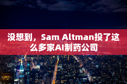 没想到，Sam Altman投了这么多家AI制药公司