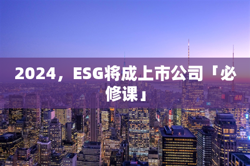 2024，ESG将成上市公司「必修课」