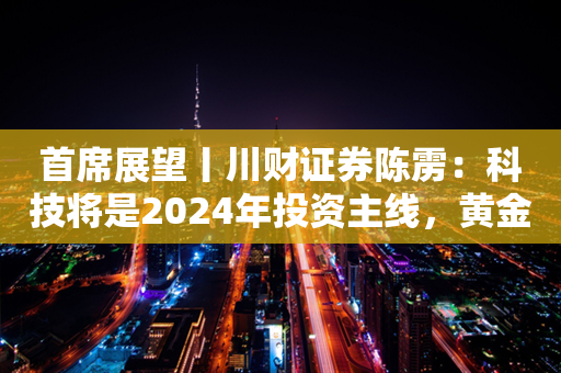 首席展望丨川财证券陈雳：科技将是2024年投资主线，黄金依然重要