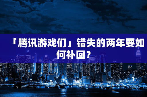 「腾讯游戏们」错失的两年要如何补回？