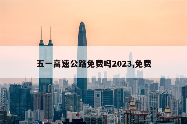 五一高速公路免费吗2023,免费