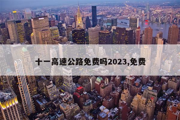 十一高速公路免费吗2023,免费