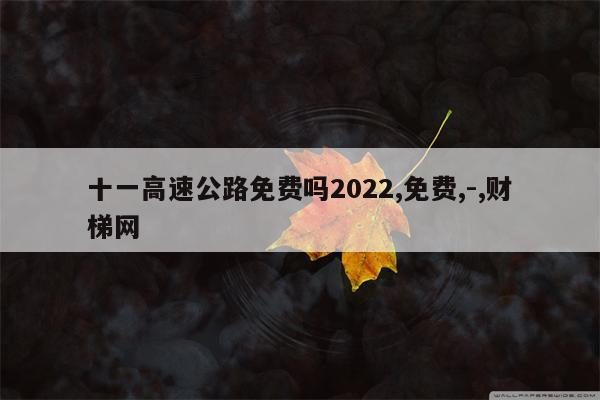 十一高速公路免费吗2022,免费,-,财梯网