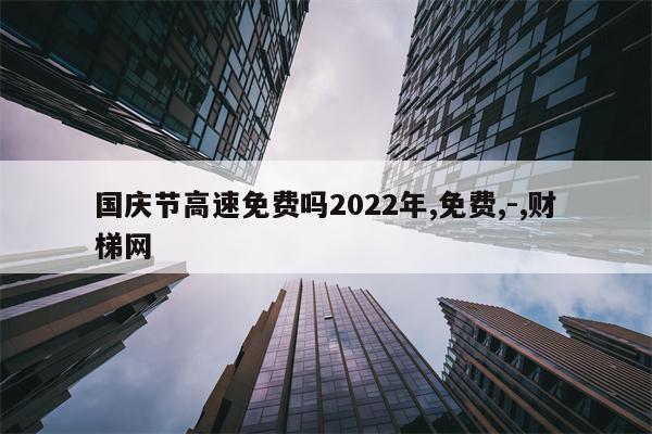 国庆节高速免费吗2022年,免费,-,财梯网