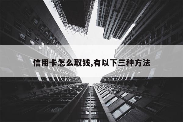 信用卡怎么取钱,有以下三种方法