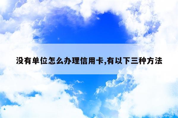 没有单位怎么办理信用卡,有以下三种方法